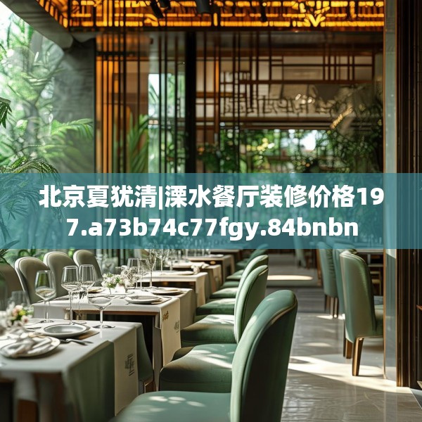 北京夏犹清|溧水餐厅装修价格197.a73b74c77fgy.84bnbn