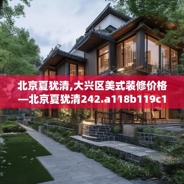 北京夏犹清,大兴区美式装修价格—北京夏犹清242.a118b119c122fgy.129wew