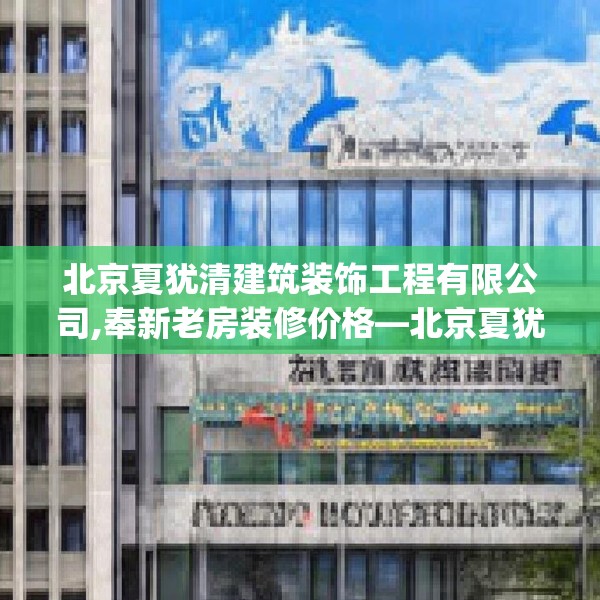 北京夏犹清建筑装饰工程有限公司,奉新老房装修价格—北京夏犹清建筑装饰工程有限公司597.a473b474c477fgy.484uyk