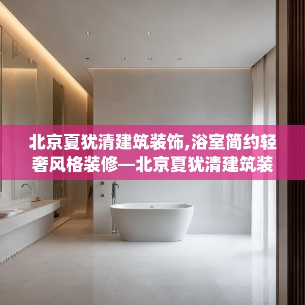 北京夏犹清建筑装饰,浴室简约轻奢风格装修—北京夏犹清建筑装饰281.a157b158c161fgy.168cvcx