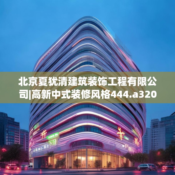 北京夏犹清建筑装饰工程有限公司|高新中式装修风格444.a320b321c324fgy.331lkjl