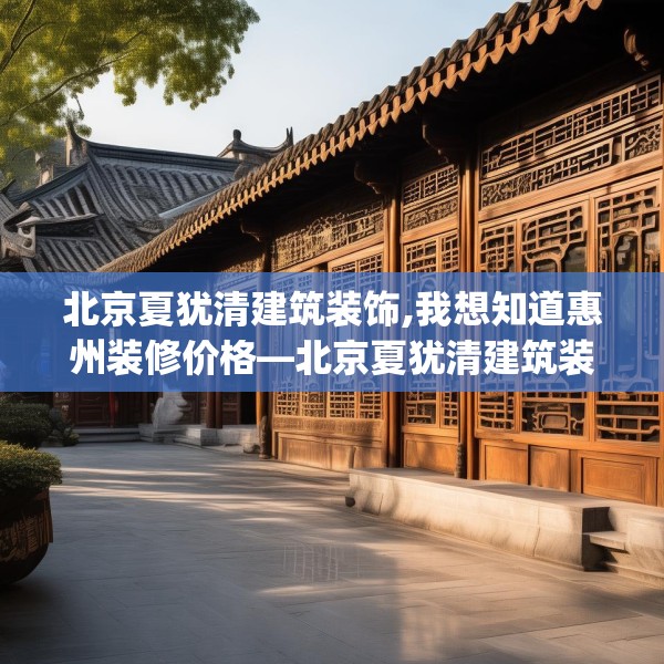 北京夏犹清建筑装饰,我想知道惠州装修价格—北京夏犹清建筑装饰234.a110b111c114fgy.121nbn