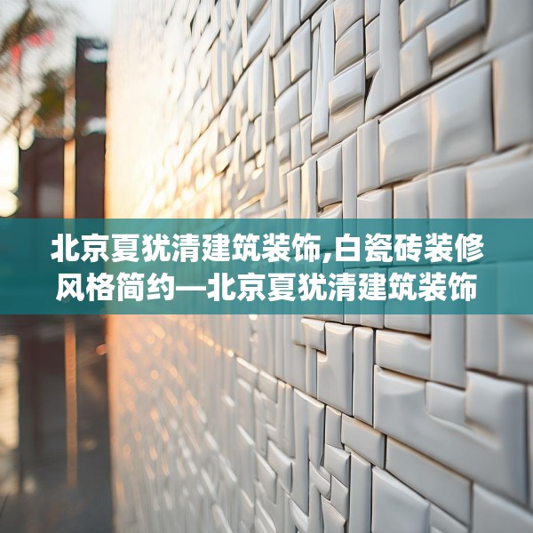 北京夏犹清建筑装饰,白瓷砖装修风格简约—北京夏犹清建筑装饰594.a470b471c474fgy.481nbn
