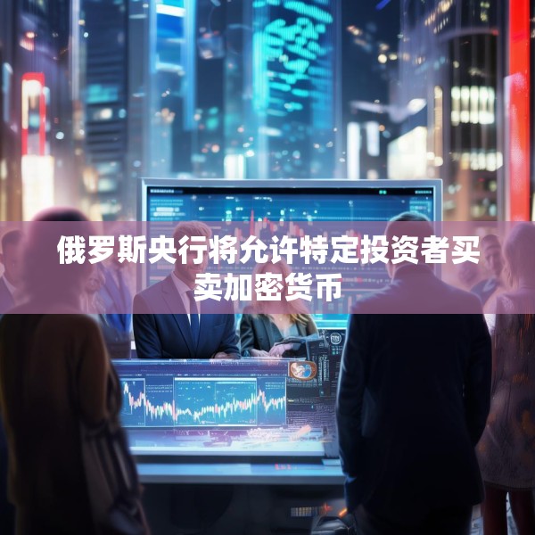 俄罗斯央行将允许特定投资者买卖加密货币