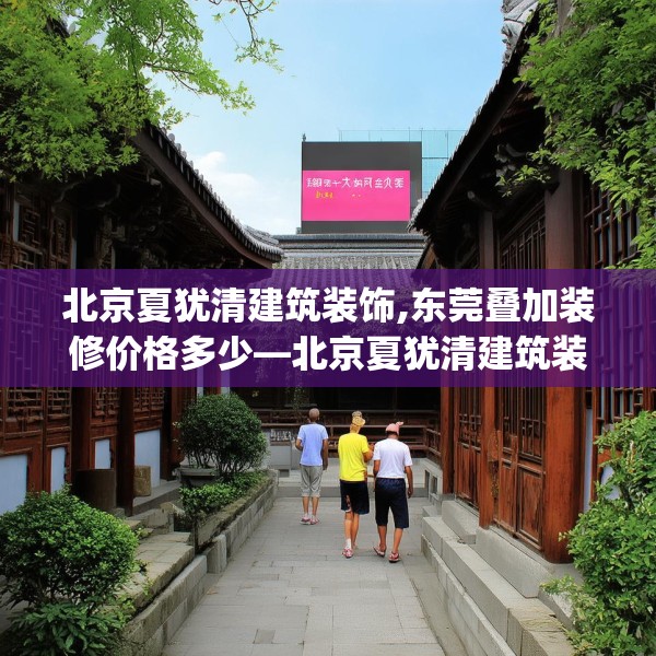 北京夏犹清建筑装饰,东莞叠加装修价格多少—北京夏犹清建筑装饰319.a195b196c199fgy.206poiy