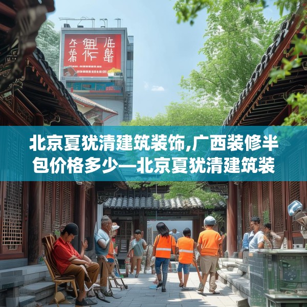 北京夏犹清建筑装饰,广西装修半包价格多少—北京夏犹清建筑装饰562.a438b439c442fgy.449htyj
