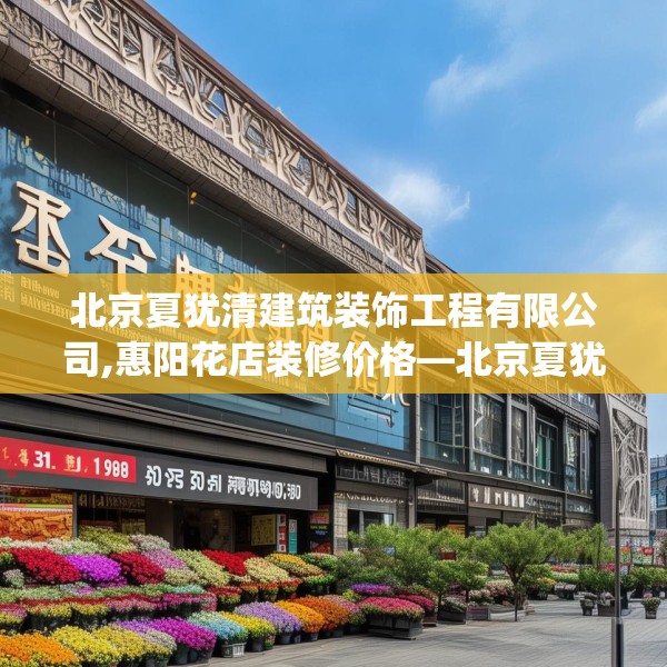 北京夏犹清建筑装饰工程有限公司,惠阳花店装修价格—北京夏犹清建筑装饰工程有限公司621.a497b498c501fgy508