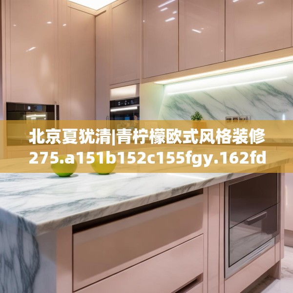 北京夏犹清|青柠檬欧式风格装修275.a151b152c155fgy.162fds