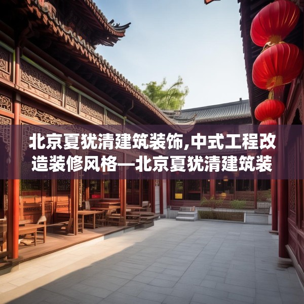北京夏犹清建筑装饰,中式工程改造装修风格—北京夏犹清建筑装饰137.a13b14c17fgy.24cvcx
