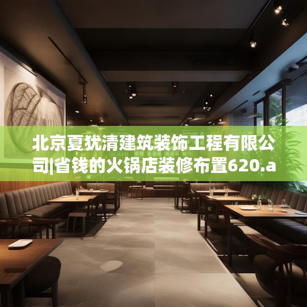 北京夏犹清建筑装饰工程有限公司|省钱的火锅店装修布置620.a496b497c500fgy.507wew