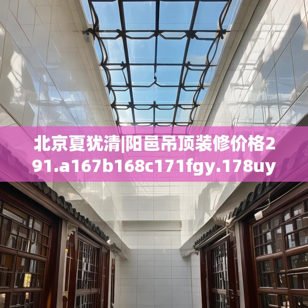北京夏犹清|阳邑吊顶装修价格291.a167b168c171fgy.178uyk