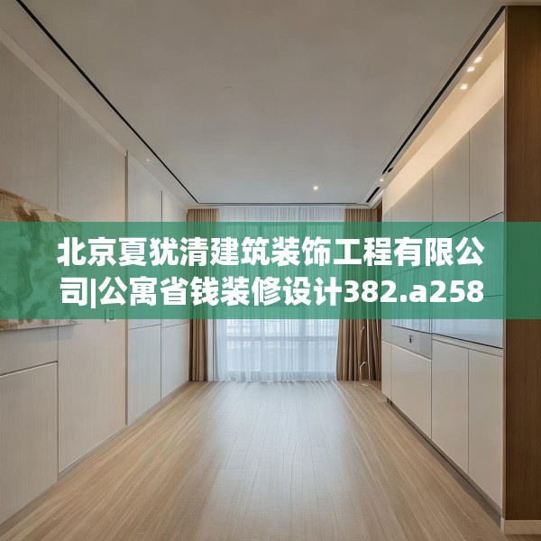 北京夏犹清建筑装饰工程有限公司|公寓省钱装修设计382.a258b259c262fgy.269htyj