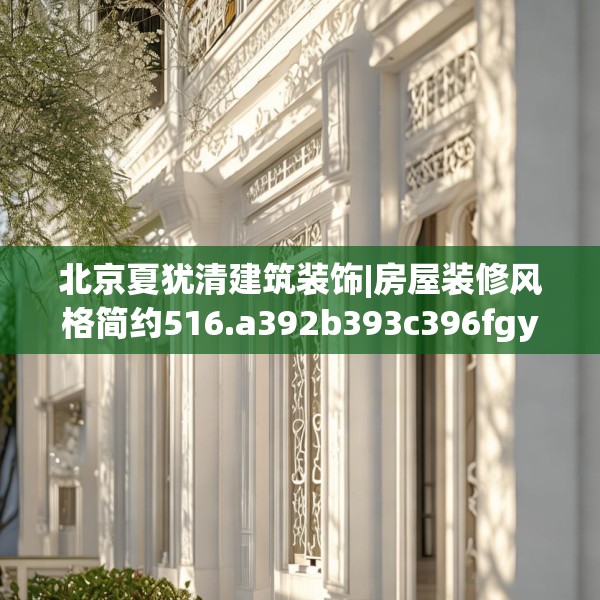 北京夏犹清建筑装饰|房屋装修风格简约516.a392b393c396fgy.403lkjl