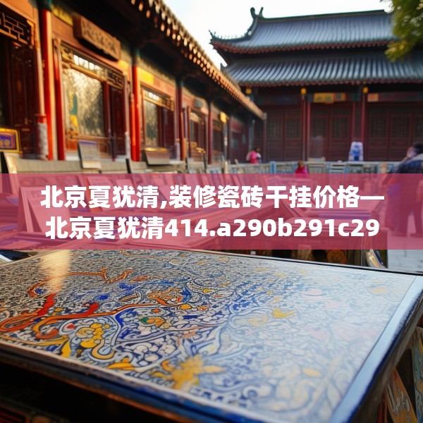 北京夏犹清,装修瓷砖干挂价格—北京夏犹清414.a290b291c294fgy.301nbn