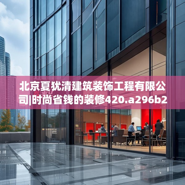 北京夏犹清建筑装饰工程有限公司|时尚省钱的装修420.a296b297c300fgy.307dsfds