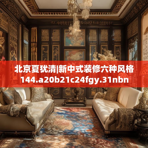 北京夏犹清|新中式装修六种风格144.a20b21c24fgy.31nbn