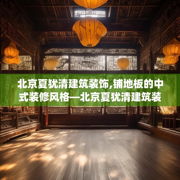 北京夏犹清建筑装饰,铺地板的中式装修风格—北京夏犹清建筑装饰385.a261b262c265fgy.272fdsfds