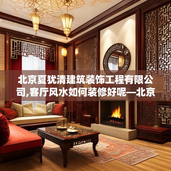 北京夏犹清建筑装饰工程有限公司,客厅风水如何装修好呢—北京夏犹清建筑装饰工程有限公司343.a219b220c223fgy.230jhhj