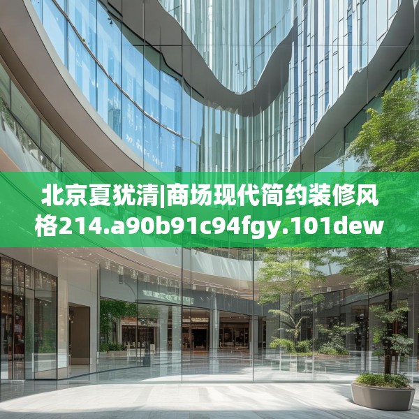 北京夏犹清|商场现代简约装修风格214.a90b91c94fgy.101dewqe