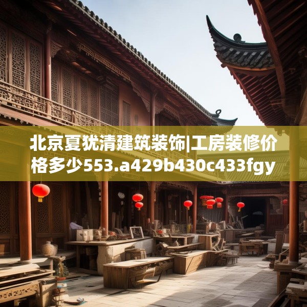 北京夏犹清建筑装饰|工房装修价格多少553.a429b430c433fgy.440poiy