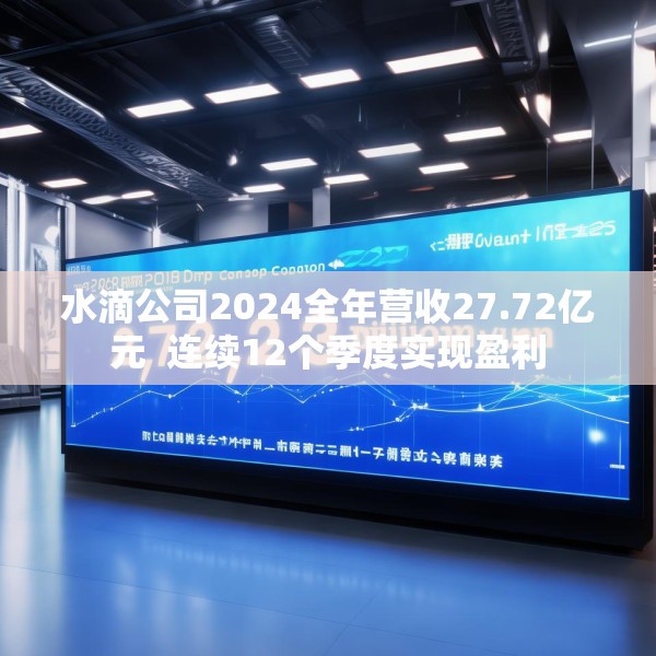 水滴公司2024全年营收27.72亿元  连续12个季度实现盈利