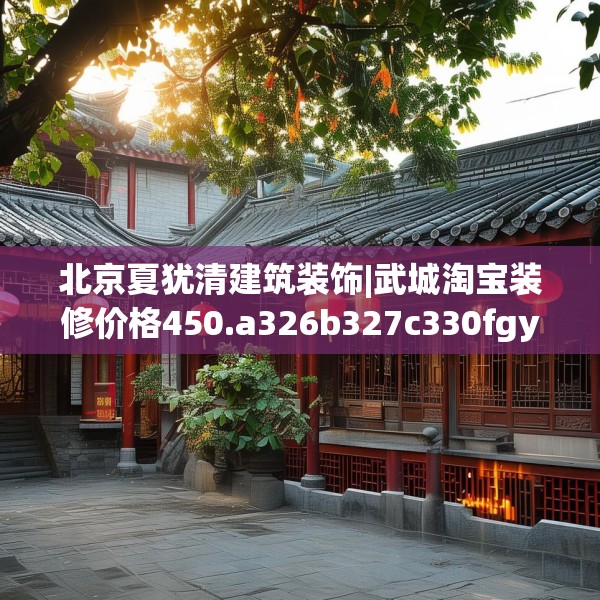 北京夏犹清建筑装饰|武城淘宝装修价格450.a326b327c330fgy.337nbn