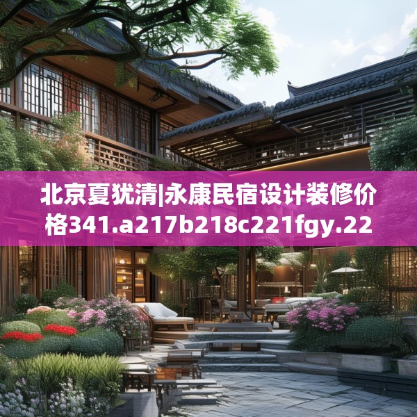 北京夏犹清|永康民宿设计装修价格341.a217b218c221fgy.228bnbn