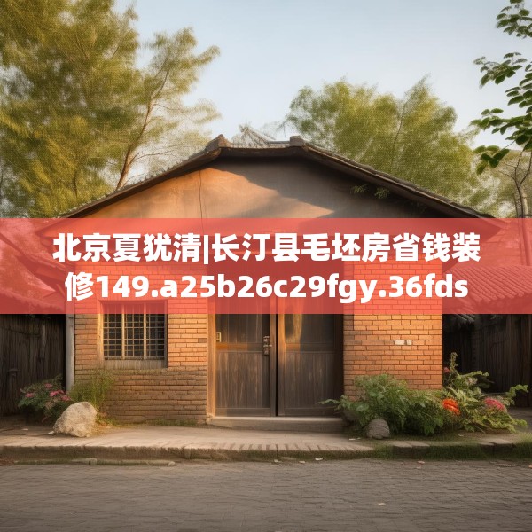 北京夏犹清|长汀县毛坯房省钱装修149.a25b26c29fgy.36fds