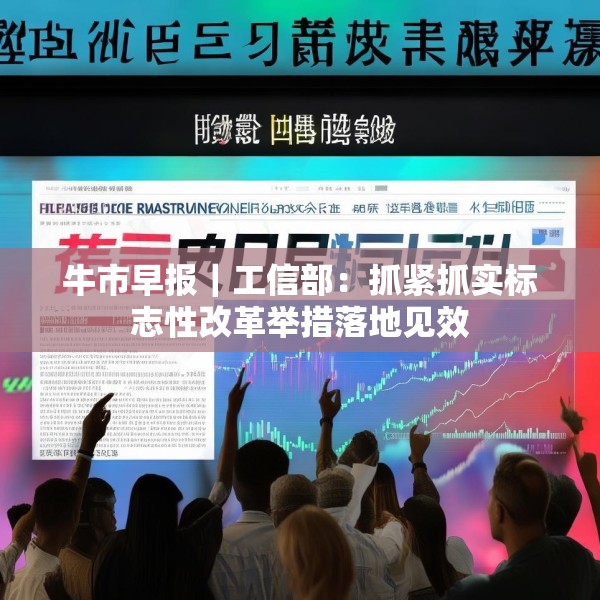 牛市早报｜工信部：抓紧抓实标志性改革举措落地见效