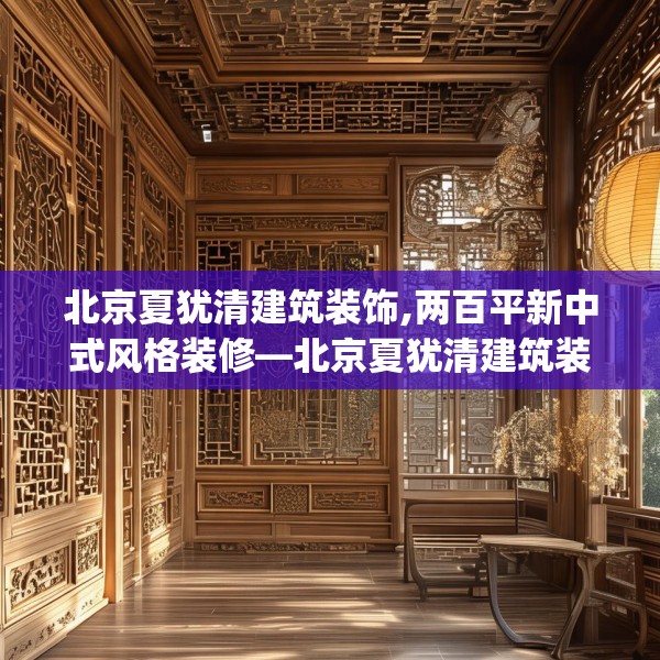 北京夏犹清建筑装饰,两百平新中式风格装修—北京夏犹清建筑装饰541.a417b418c421fgy.428jhhj