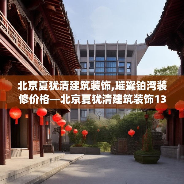 北京夏犹清建筑装饰,璀璨铂湾装修价格—北京夏犹清建筑装饰137.a13b14c17fgy.24cvcx