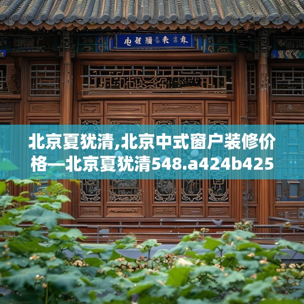 北京夏犹清,北京中式窗户装修价格—北京夏犹清548.a424b425c428fgy.435wew