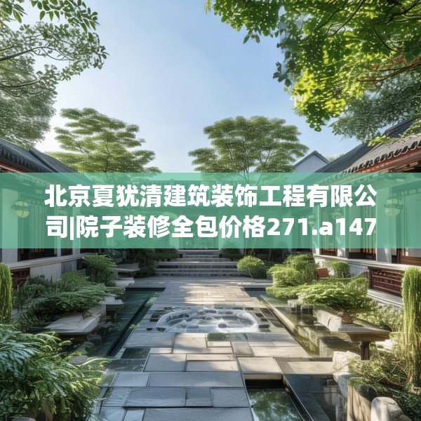 北京夏犹清建筑装饰工程有限公司|院子装修全包价格271.a147b148c151fgy.158jhhj