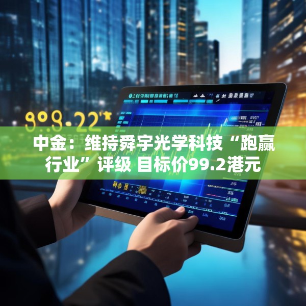 中金：维持舜宇光学科技“跑赢行业”评级 目标价99.2港元