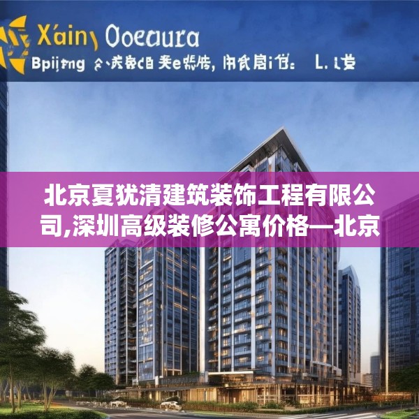 北京夏犹清建筑装饰工程有限公司,深圳高级装修公寓价格—北京夏犹清建筑装饰工程有限公司311.a187b188c191fgy.198fds