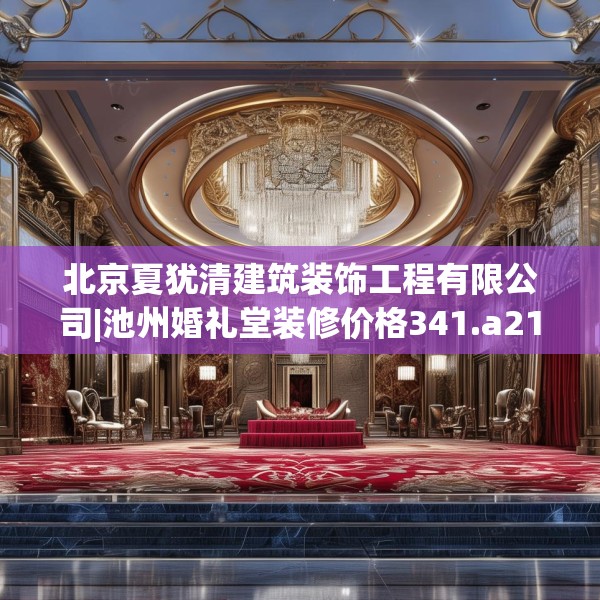 北京夏犹清建筑装饰工程有限公司|池州婚礼堂装修价格341.a217b218c221fgy.228bnbn