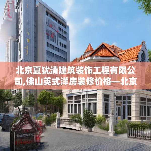 北京夏犹清建筑装饰工程有限公司,佛山英式洋房装修价格—北京夏犹清建筑装饰工程有限公司390.a266b267c270fgy.277lkjl