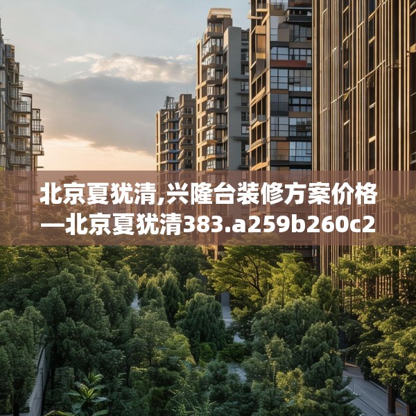 北京夏犹清,兴隆台装修方案价格—北京夏犹清383.a259b260c263fgy.270fds