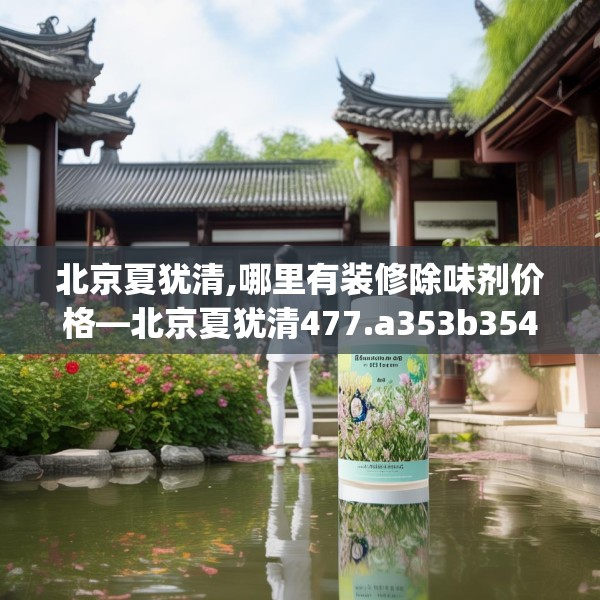 北京夏犹清,哪里有装修除味剂价格—北京夏犹清477.a353b354c357fgy.364fghfd