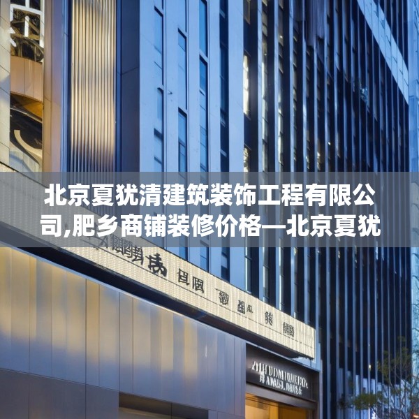 北京夏犹清建筑装饰工程有限公司,肥乡商铺装修价格—北京夏犹清建筑装饰工程有限公司290.a166b167c170fgy.17776675