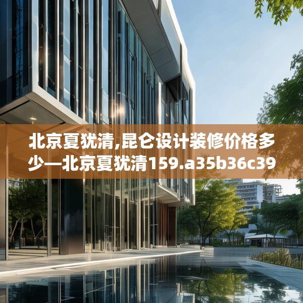 北京夏犹清,昆仑设计装修价格多少—北京夏犹清159.a35b36c39fgy.46fhsg