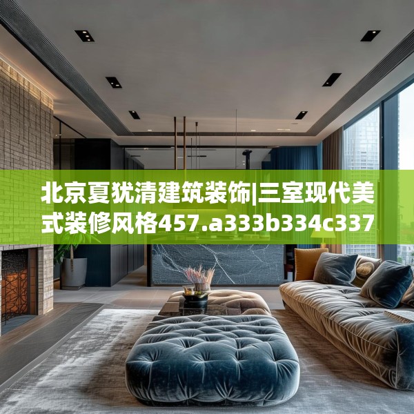 北京夏犹清建筑装饰|三室现代美式装修风格457.a333b334c337fgy.344fdsfds
