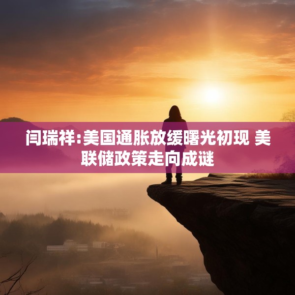 闫瑞祥:美国通胀放缓曙光初现 美联储政策走向成谜