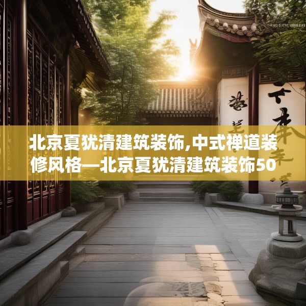 北京夏犹清建筑装饰,中式禅道装修风格—北京夏犹清建筑装饰502.a378b379c382fgy.389dewqe
