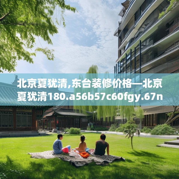 北京夏犹清,东台装修价格—北京夏犹清180.a56b57c60fgy.67nbn