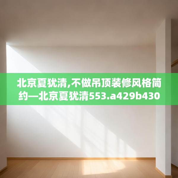 北京夏犹清,不做吊顶装修风格简约—北京夏犹清553.a429b430c433fgy.440poiy