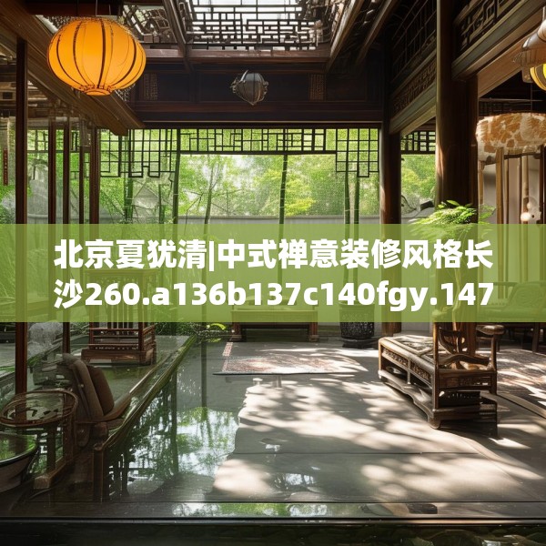 北京夏犹清|中式禅意装修风格长沙260.a136b137c140fgy.147wew