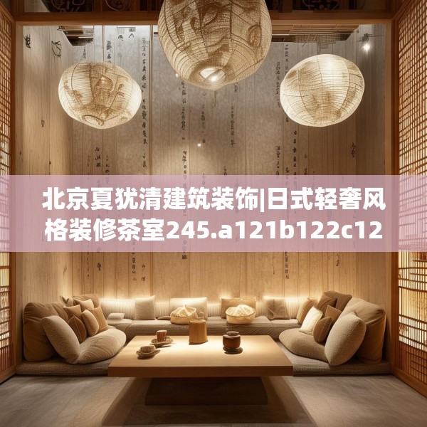 北京夏犹清建筑装饰|日式轻奢风格装修茶室245.a121b122c125fgy.132cvcx