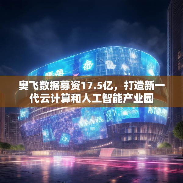 奥飞数据募资17.5亿，打造新一代云计算和人工智能产业园