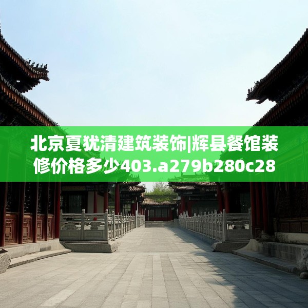 北京夏犹清建筑装饰|辉县餐馆装修价格多少403.a279b280c283fgy.290fdsfds